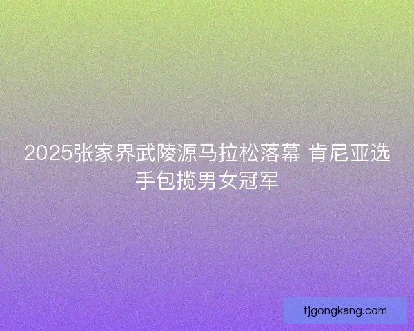 2025张家界武陵源马拉松落幕 肯尼亚选手包揽男女冠军