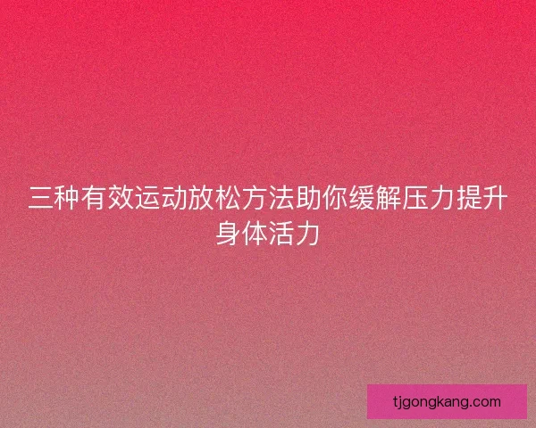 三种有效运动放松方法助你缓解压力提升身体活力