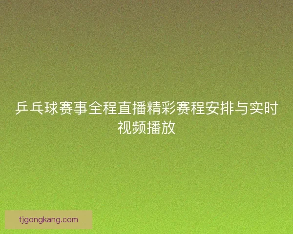 乒乓球赛事全程直播精彩赛程安排与实时视频播放