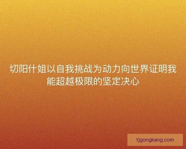 切阳什姐以自我挑战为动力向世界证明我能超越极限的坚定决心