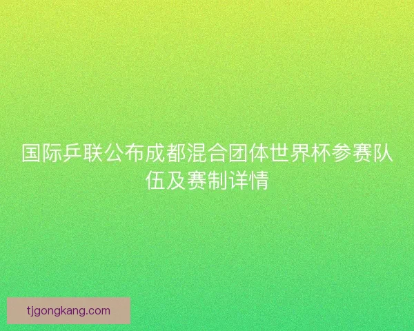 国际乒联公布成都混合团体世界杯参赛队伍及赛制详情