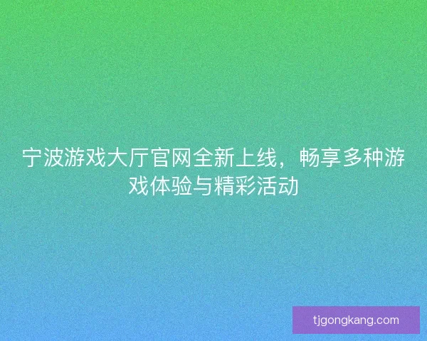 宁波游戏大厅官网全新上线，畅享多种游戏体验与精彩活动