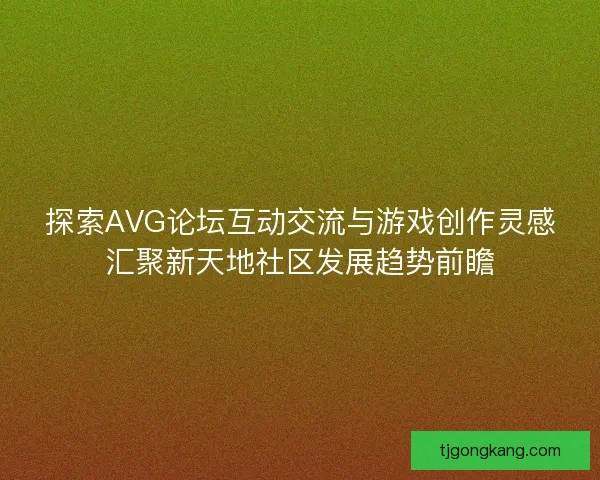 探索AVG论坛互动交流与游戏创作灵感汇聚新天地社区发展趋势前瞻