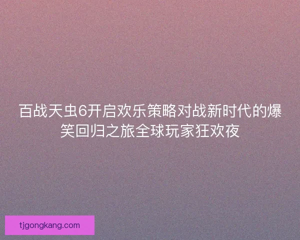 百战天虫6开启欢乐策略对战新时代的爆笑回归之旅全球玩家狂欢夜