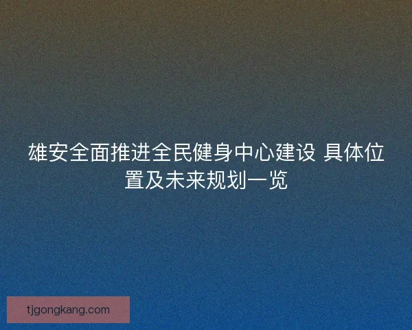 雄安全面推进全民健身中心建设 具体位置及未来规划一览