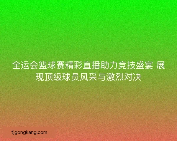全运会篮球赛精彩直播助力竞技盛宴 展现顶级球员风采与激烈对决