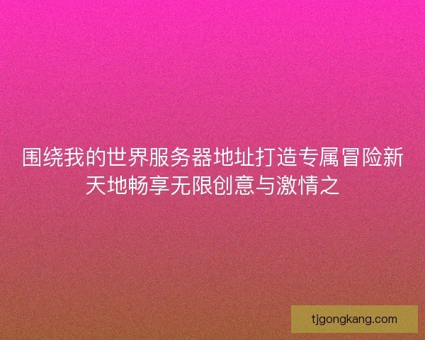 围绕我的世界服务器地址打造专属冒险新天地畅享无限创意与激情之