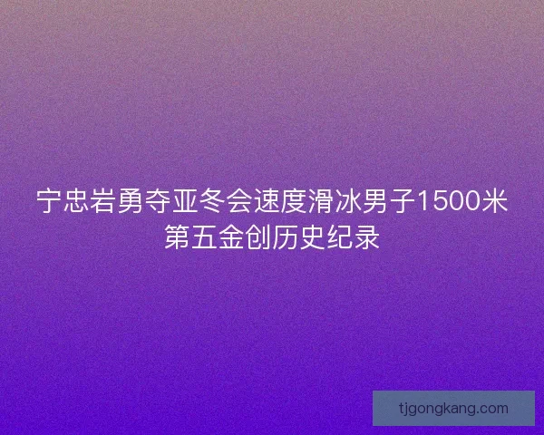 宁忠岩勇夺亚冬会速度滑冰男子1500米第五金创历史纪录