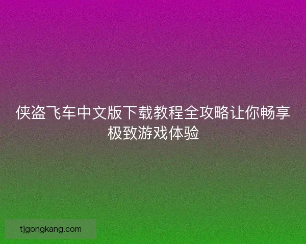 侠盗飞车中文版下载教程全攻略让你畅享极致游戏体验