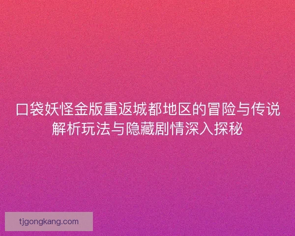口袋妖怪金版重返城都地区的冒险与传说解析玩法与隐藏剧情深入探秘