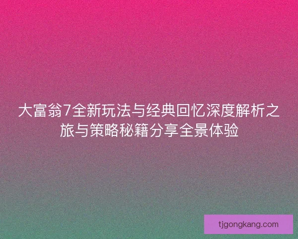 大富翁7全新玩法与经典回忆深度解析之旅与策略秘籍分享全景体验