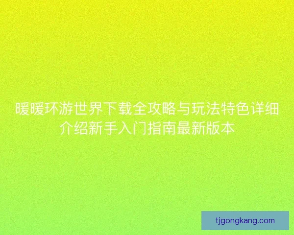 暖暖环游世界下载全攻略与玩法特色详细介绍新手入门指南最新版本