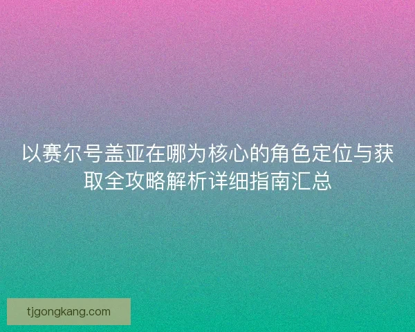 以赛尔号盖亚在哪为核心的角色定位与获取全攻略解析详细指南汇总