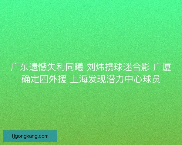 广东遗憾失利同曦 刘炜携球迷合影 广厦确定四外援 上海发现潜力中心球员
