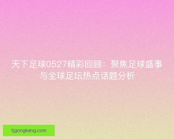 天下足球0527精彩回顾:聚焦足球盛事与全球足坛热点话题分析 天下足球0527精彩回顾:聚焦足球盛事与全球足坛热点话题分析