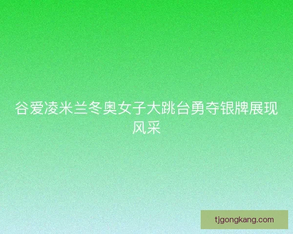 谷爱凌米兰冬奥女子大跳台勇夺银牌展现风采