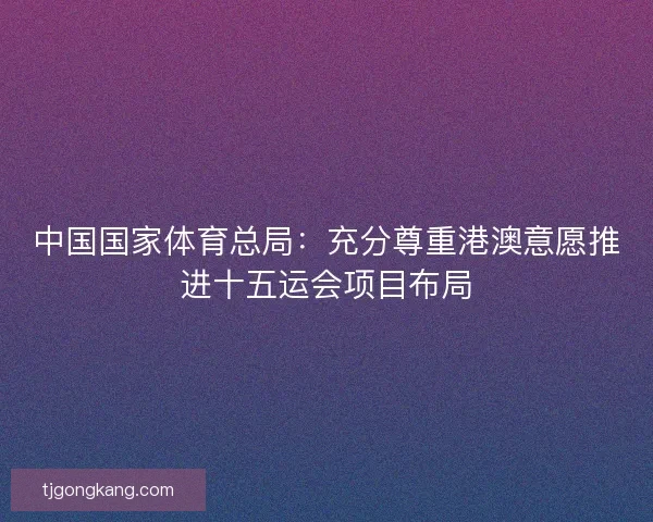 中国国家体育总局:充分尊重港澳意愿推进十五运会项目布局 中国国家体育总局:充分尊重港澳意愿推进十五运会项目布局