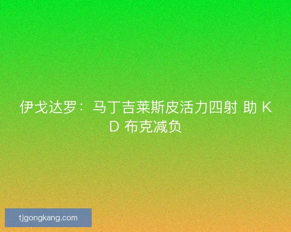 伊戈达罗：马丁吉莱斯皮活力四射 助 KD 布克减负
