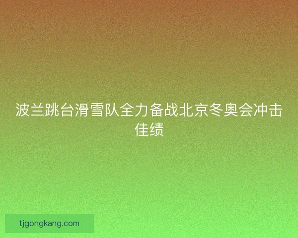 波兰跳台滑雪队全力备战北京冬奥会冲击佳绩
