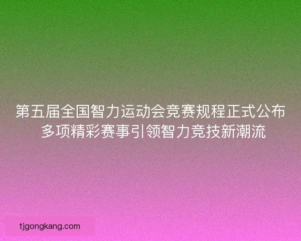第五届全国智力运动会竞赛规程正式公布 多项精彩赛事引领智力竞技新潮流
