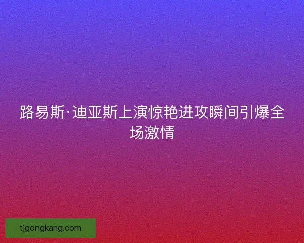 路易斯·迪亚斯上演惊艳进攻瞬间引爆全场激情