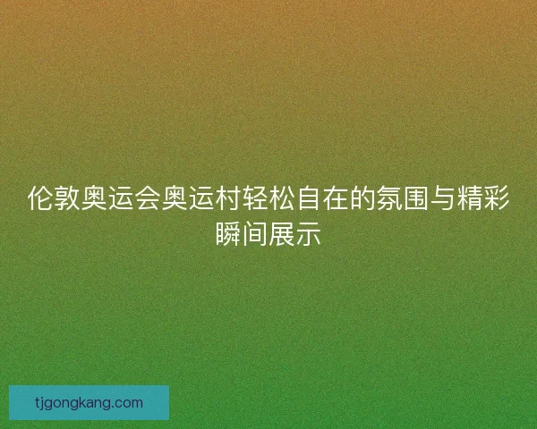 伦敦奥运会奥运村轻松自在的氛围与精彩瞬间展示