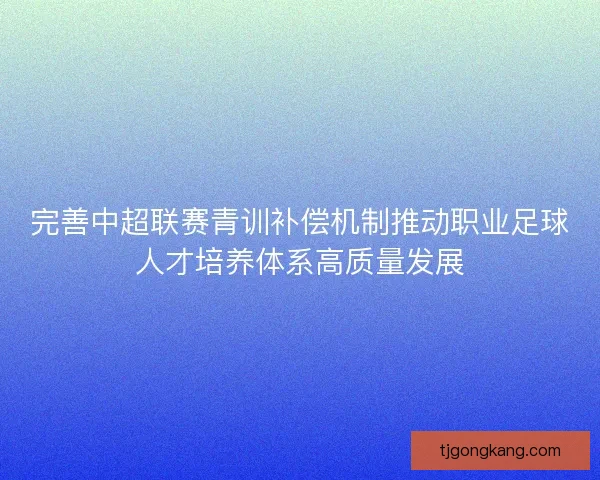 完善中超联赛青训补偿机制推动职业足球人才培养体系高质量发展 完善中超联赛青训补偿机制推动职业足球人才培养体系高质量发展
