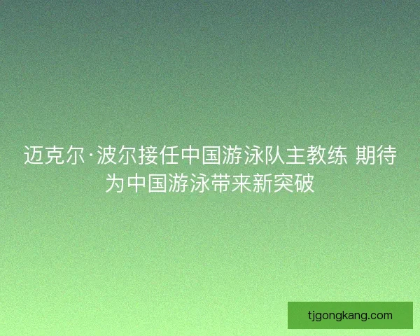 迈克尔·波尔接任中国游泳队主教练 期待为中国游泳带来新突破