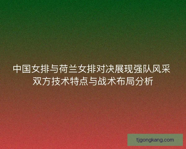 中国女排与荷兰女排对决展现强队风采 双方技术特点与战术布局分析 中国女排与荷兰女排对决展现强队风采 双方技术特点与战术布局分析