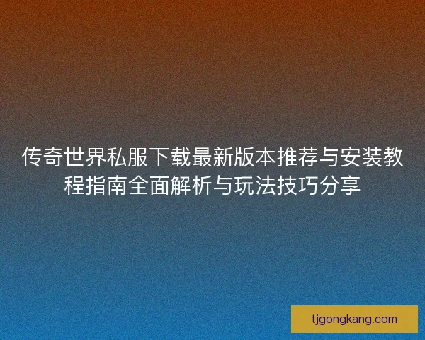 传奇世界私服下载最新版本推荐与安装教程指南全面解析与玩法技巧分享