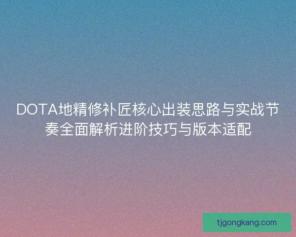 DOTA地精修补匠核心出装思路与实战节奏全面解析进阶技巧与版本适配 DOTA地精修补匠核心出装思路与实战节奏全面解析进阶技巧与版本适配