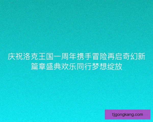 庆祝洛克王国一周年携手冒险再启奇幻新篇章盛典欢乐同行梦想绽放